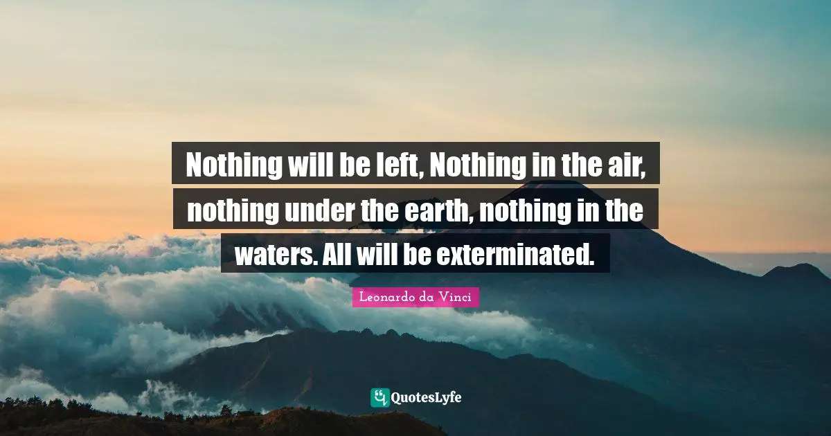 Nothing will be left, Nothing in the air, nothing under the earth, nothing in the waters. All will be exterminated.