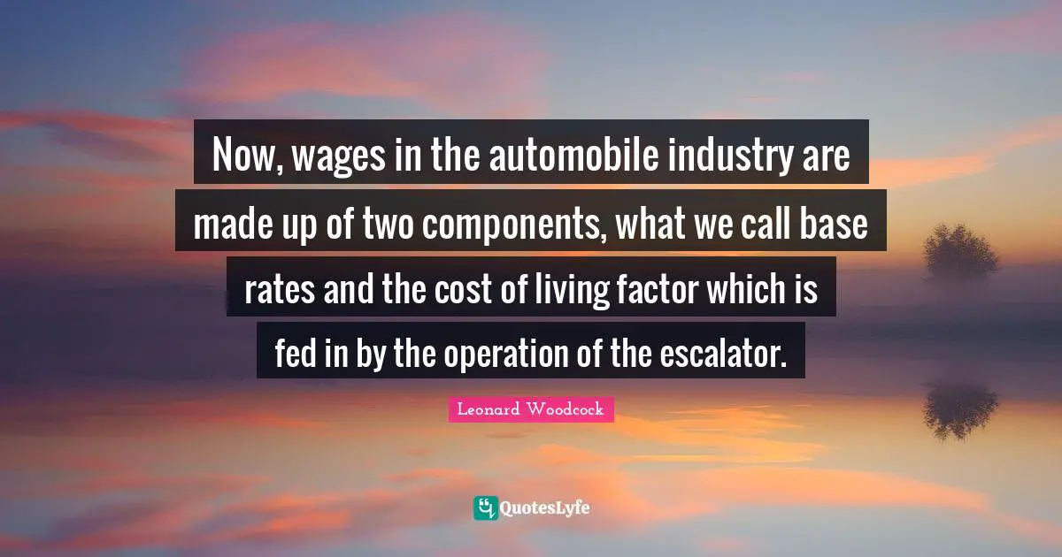 Automobile Quotes: "Now, wages in the automobile industry are made up of two components, what we call base rates and the cost of living factor which is fed in by the operation of the escalator."