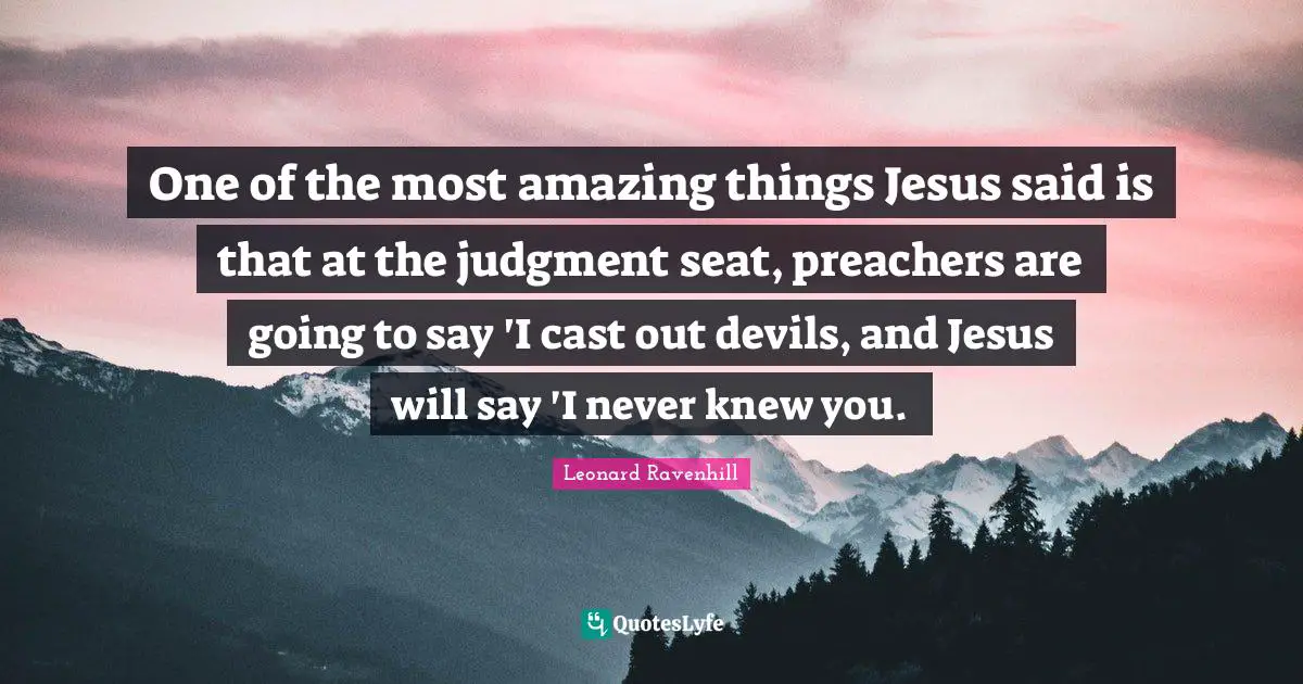 Leonard Ravenhill Quotes: "One of the most amazing things Jesus said is that at the judgment seat, preachers are going to say 'I cast out devils, and Jesus will say 'I never knew you."