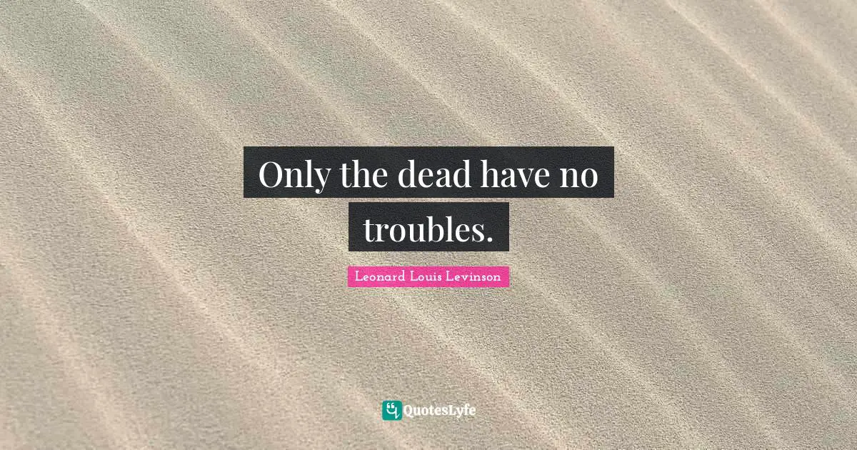 Only the dead have no troubles.