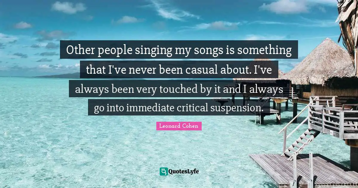 Other people singing my songs is something that I've never been casual about. I've always been very touched by it and I always go into immediate critical suspension.