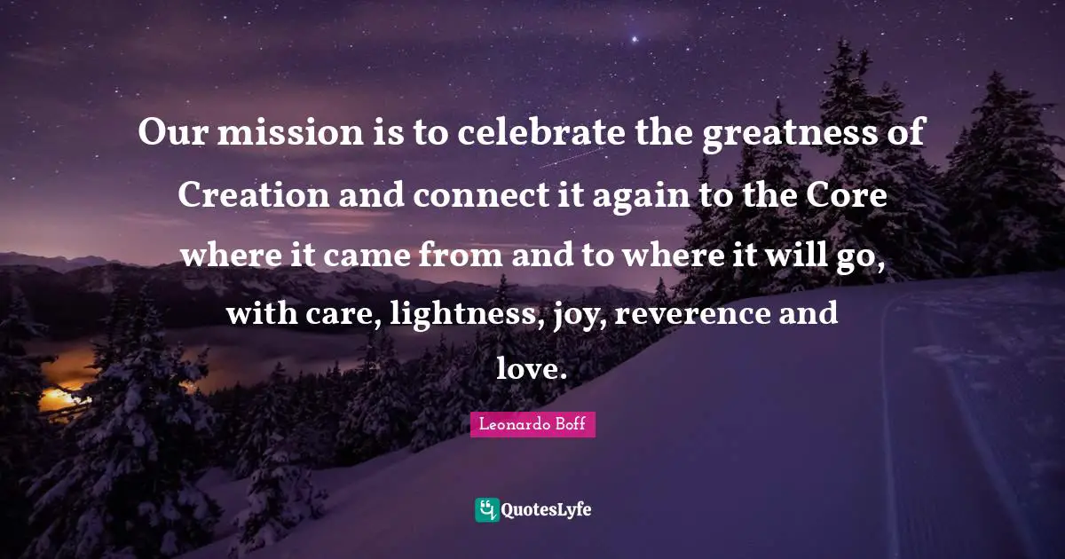 Core Quotes: "Our mission is to celebrate the greatness of Creation and connect it again to the Core where it came from and to where it will go, with care, lightness, joy, reverence and love."