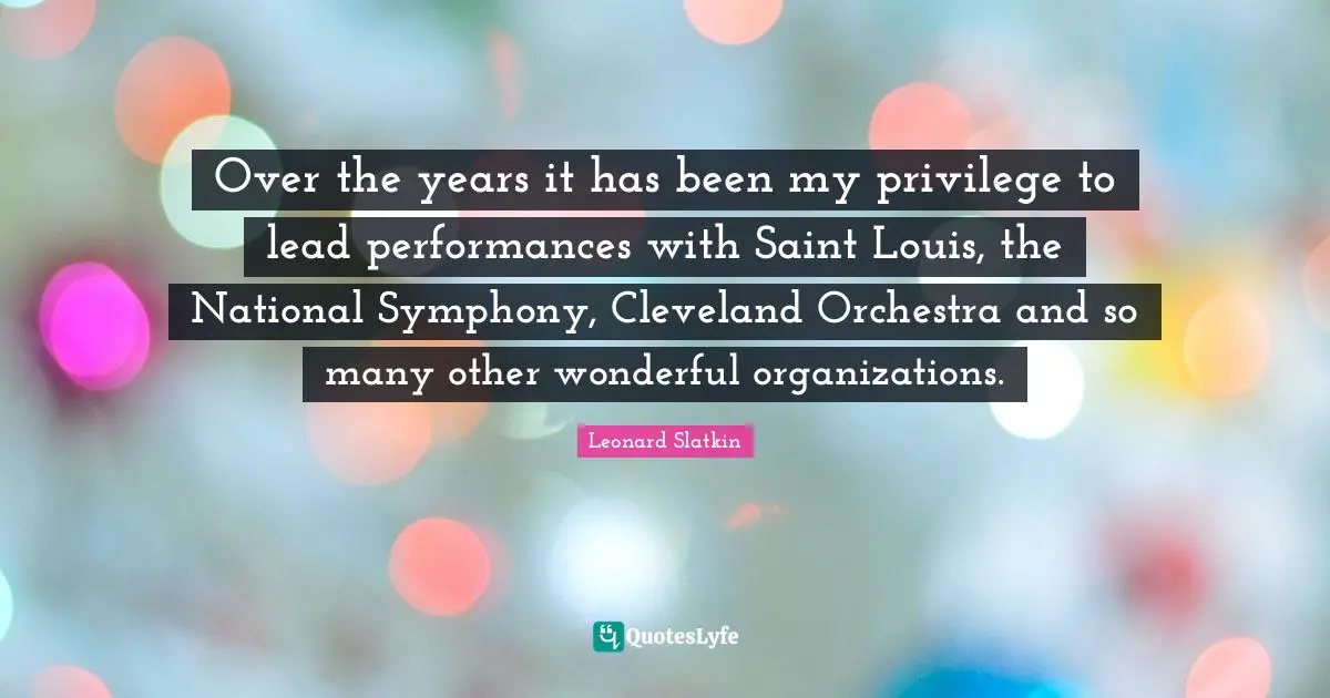 Over the years it has been my privilege to lead performances with Saint Louis, the National Symphony, Cleveland Orchestra and so many other wonderful organizations.