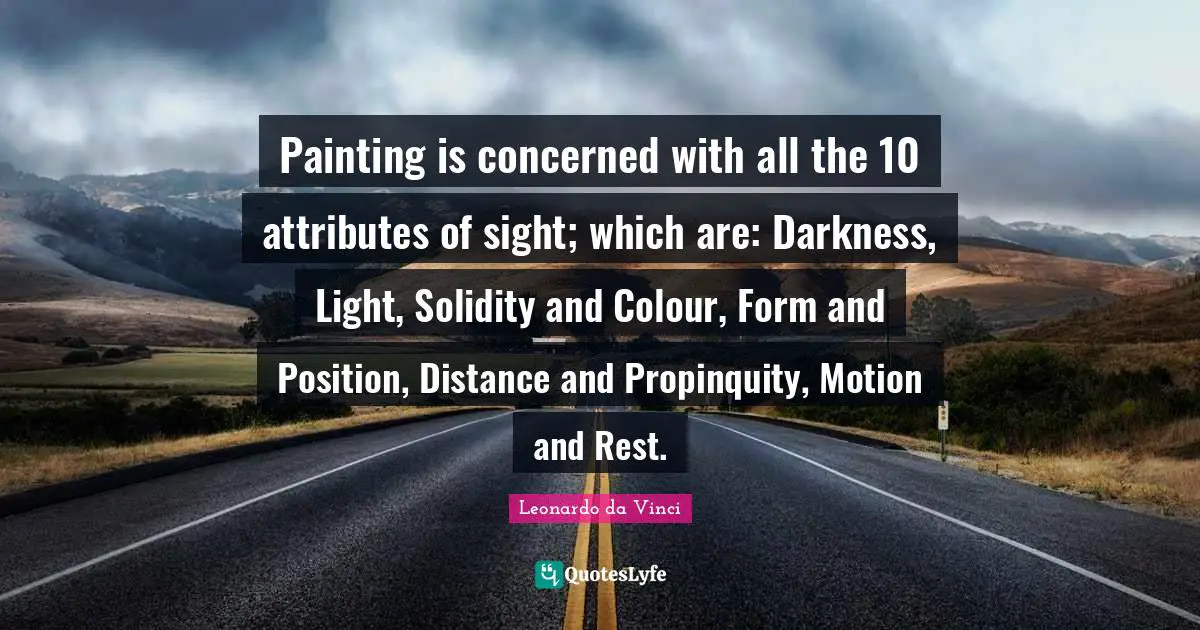 Sight Quotes: "Painting is concerned with all the 10 attributes of sight; which are: Darkness, Light, Solidity and Colour, Form and Position, Distance and Propinquity, Motion and Rest."
