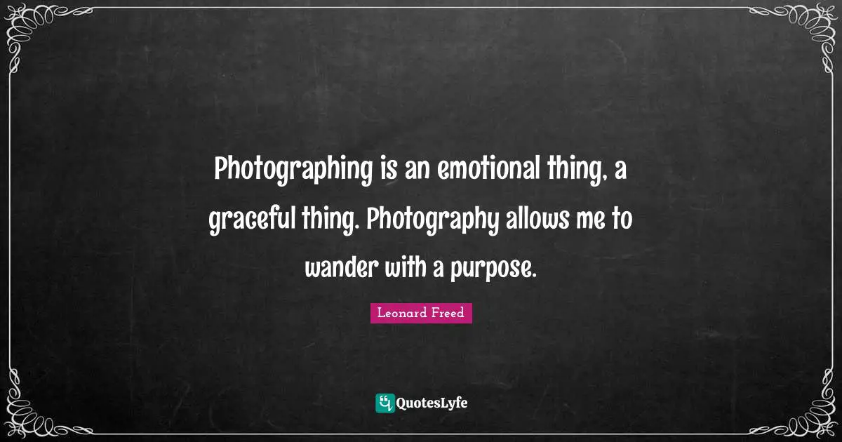 Photographing is an emotional thing, a graceful thing. Photography allows me to wander with a purpose.