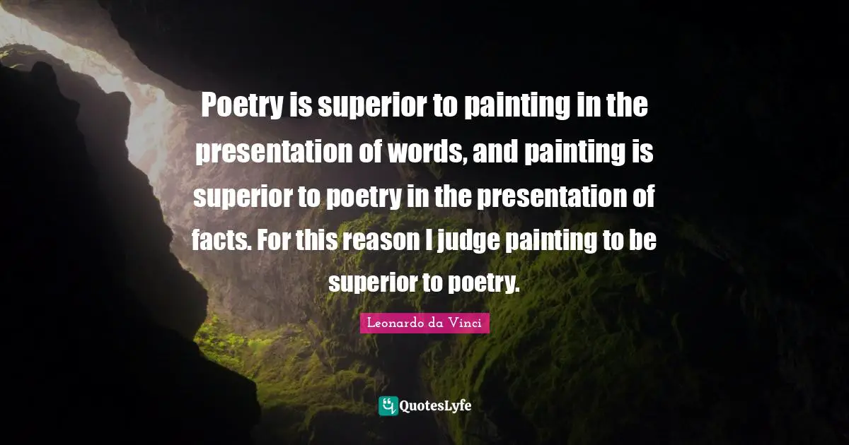 Poetry is superior to painting in the presentation of words, and painting is superior to poetry in the presentation of facts. For this reason I judge painting to be superior to poetry.