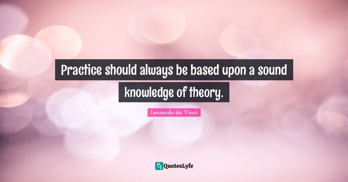 Practice should always be based upon a sound knowledge of theory