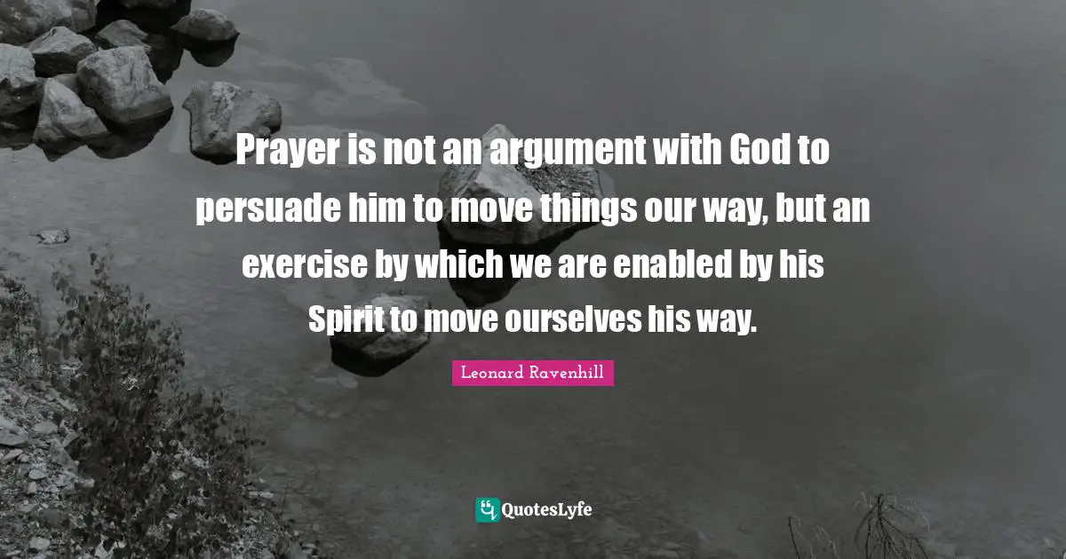 Prayer Quotes: "Prayer is not an argument with God to persuade him to move things our way, but an exercise by which we are enabled by his Spirit to move ourselves his way."