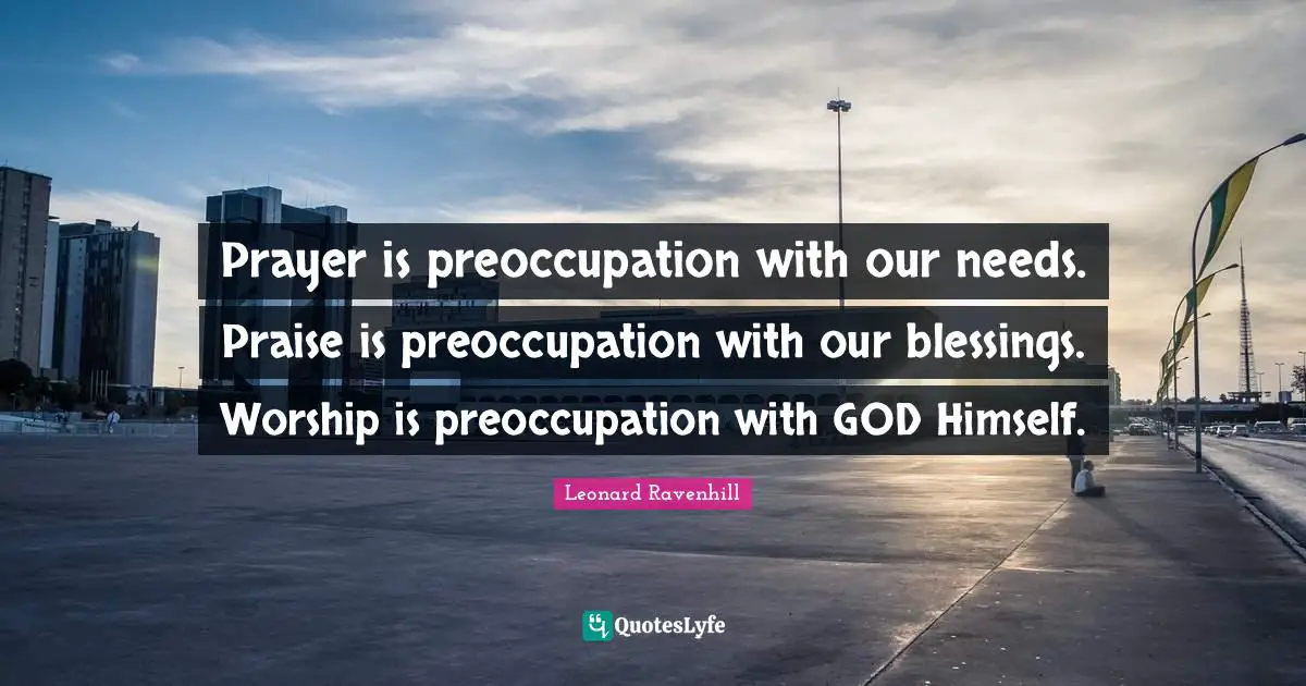 Praise Quotes: "Prayer is preoccupation with our needs. Praise is preoccupation with our blessings. Worship is preoccupation with GOD Himself."