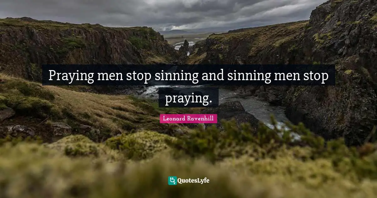 Praying men stop sinning and sinning men stop praying.