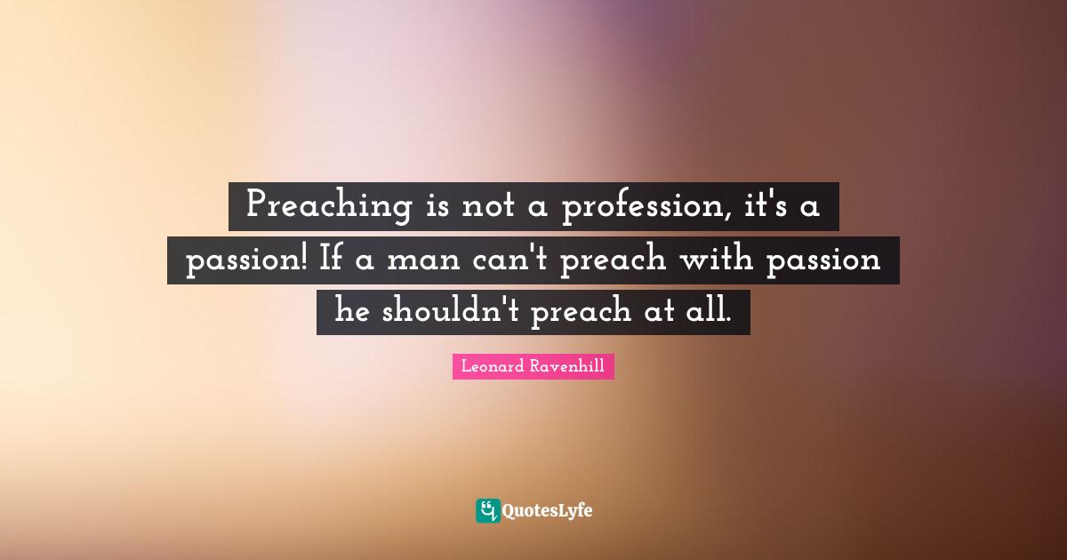 Leonard Ravenhill Quotes: "Preaching is not a profession, it's a passion! If a man can't preach with passion he shouldn't preach at all."