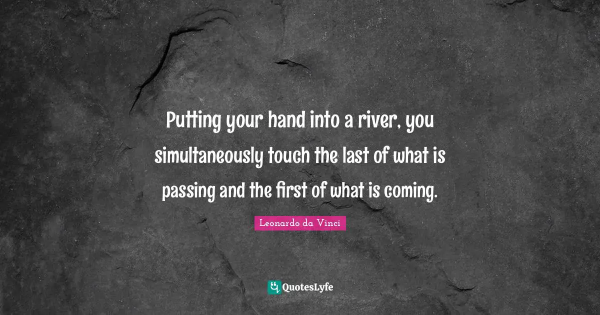 Putting your hand into a river, you simultaneously touch the last of what is passing and the first of what is coming.