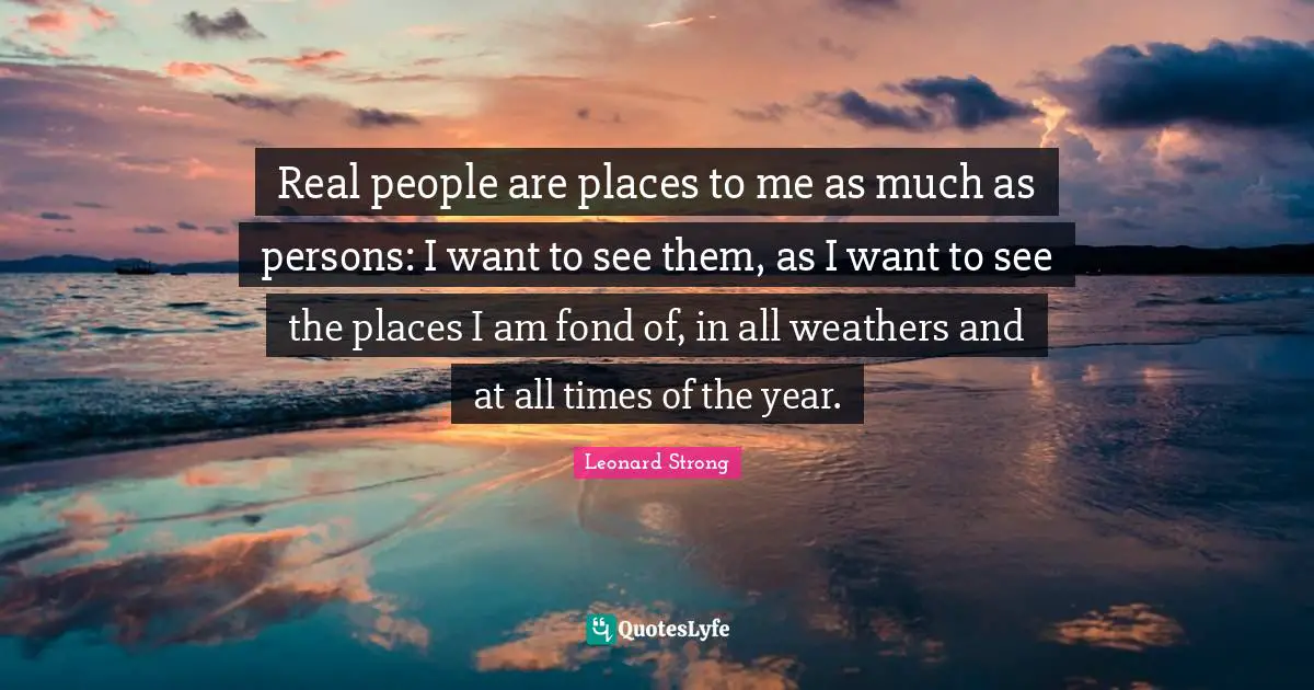 Real people are places to me as much as persons: I want to see them, as I want to see the places I am fond of, in all weathers and at all times of the year.