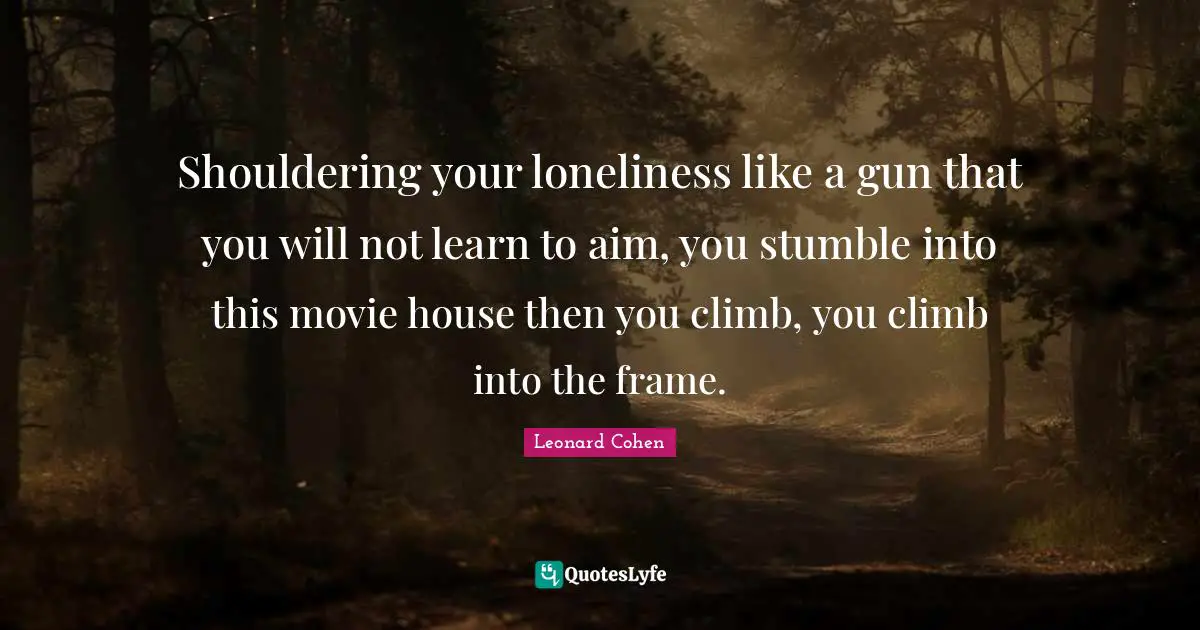 Shouldering your loneliness like a gun that you will not learn to aim, you stumble into this movie house then you climb, you climb into the frame.