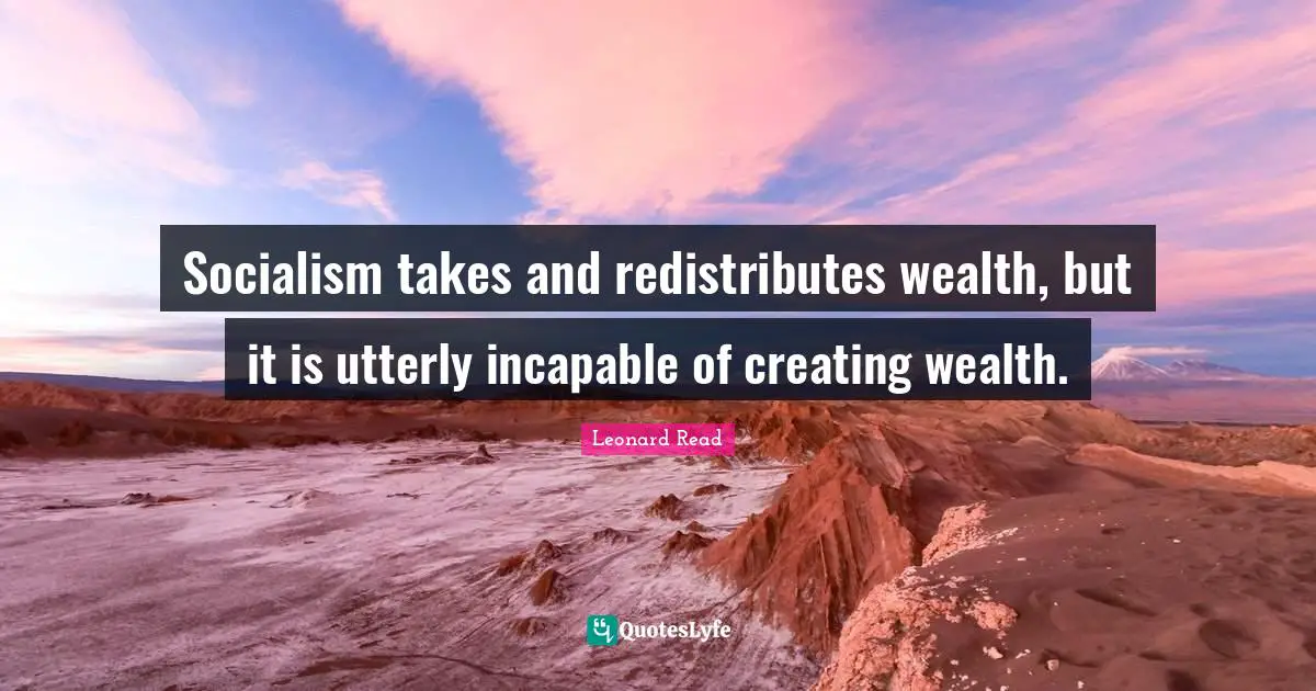 Socialism takes and redistributes wealth, but it is utterly incapable of creating wealth.