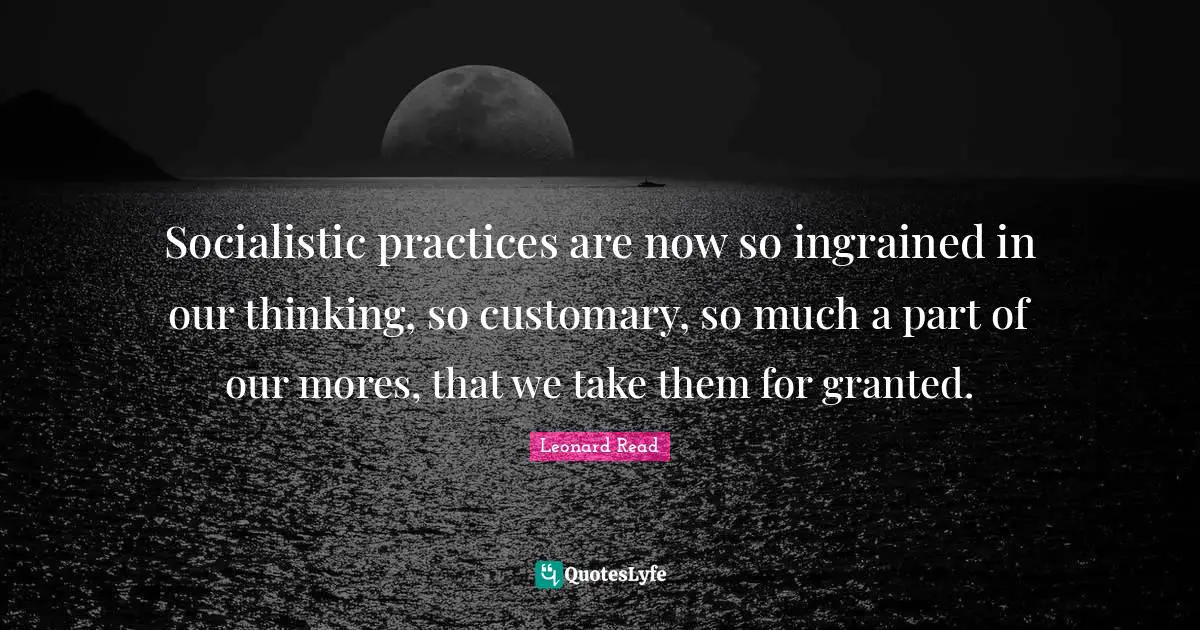 Socialistic practices are now so ingrained in our thinking, so customary, so much a part of our mores, that we take them for granted.
