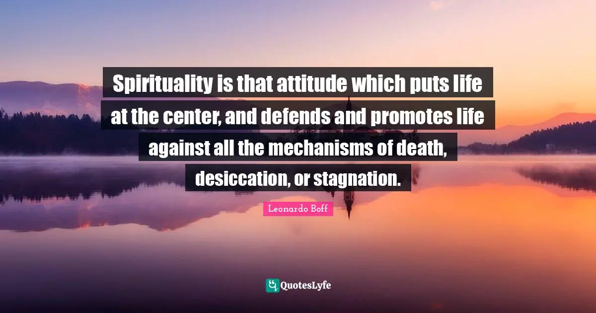 Stagnation Quotes: "Spirituality is that attitude which puts life at the center, and defends and promotes life against all the mechanisms of death, desiccation, or stagnation."