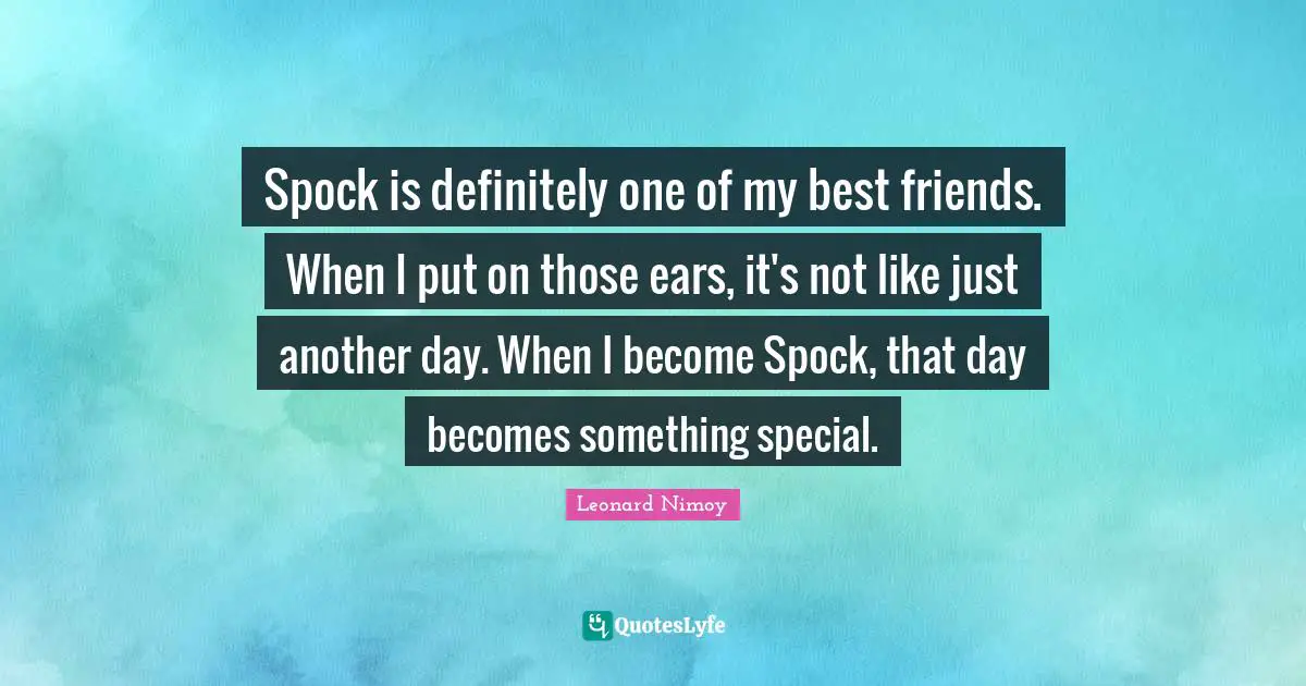 Spock is definitely one of my best friends. When I put on those ears, it's not like just another day. When I become Spock, that day becomes something special.