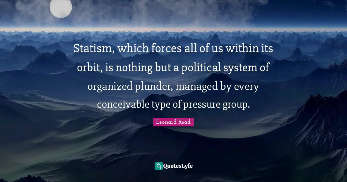 Plunder Quotes: "Statism, which forces all of us within its orbit, is nothing but a political system of organized plunder, managed by every conceivable type of pressure group."
