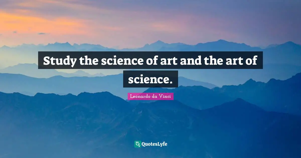 Study the science of art and the art of science.