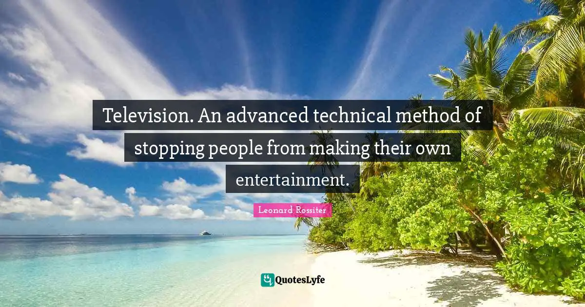 Television. An advanced technical method of stopping people from making their own entertainment.