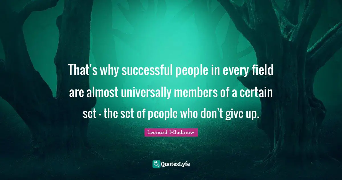 That's why successful people in every field are almost universally members of a certain set - the set of people who don't give up.
