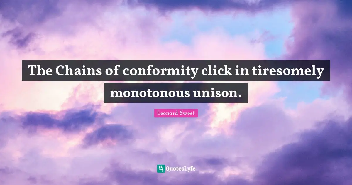 Leonard Sweet Quotes: "The Chains of conformity click in tiresomely monotonous unison."