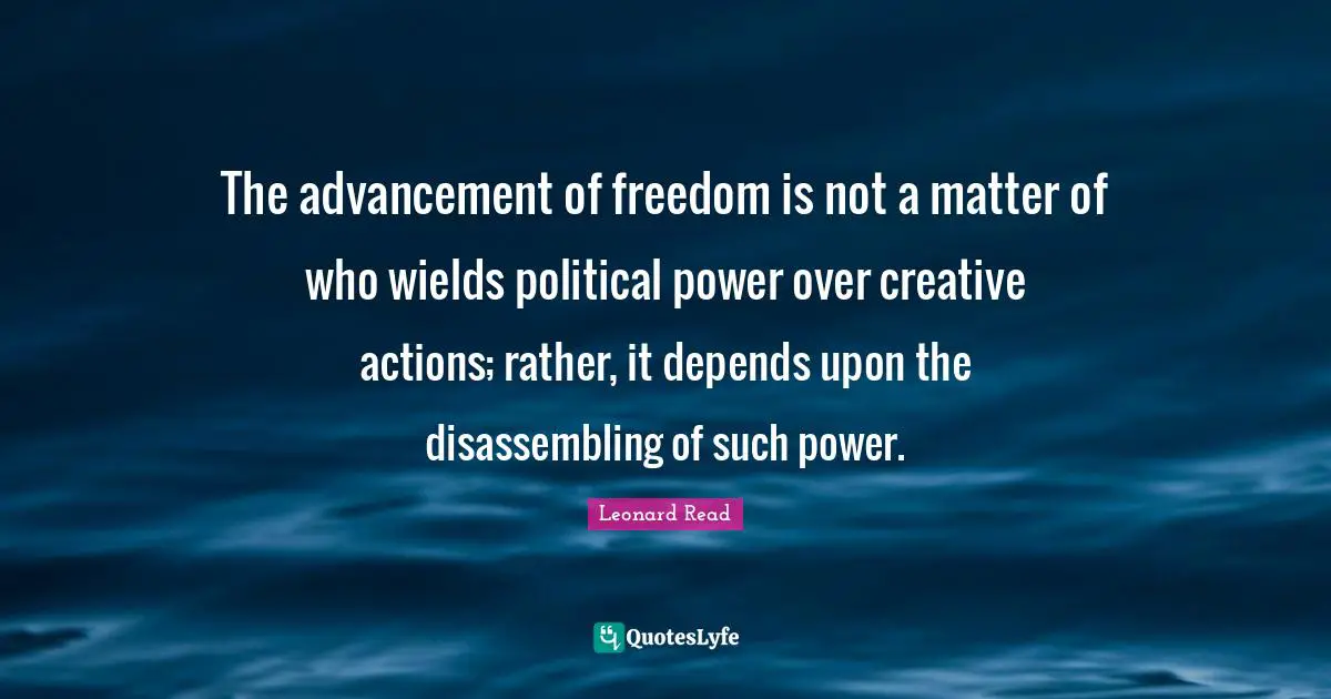 The advancement of freedom is not a matter of who wields political power over creative actions; rather, it depends upon the disassembling of such power.