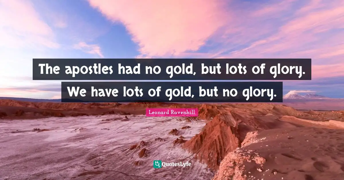 The apostles had no gold, but lots of glory. We have lots of gold, but no glory.