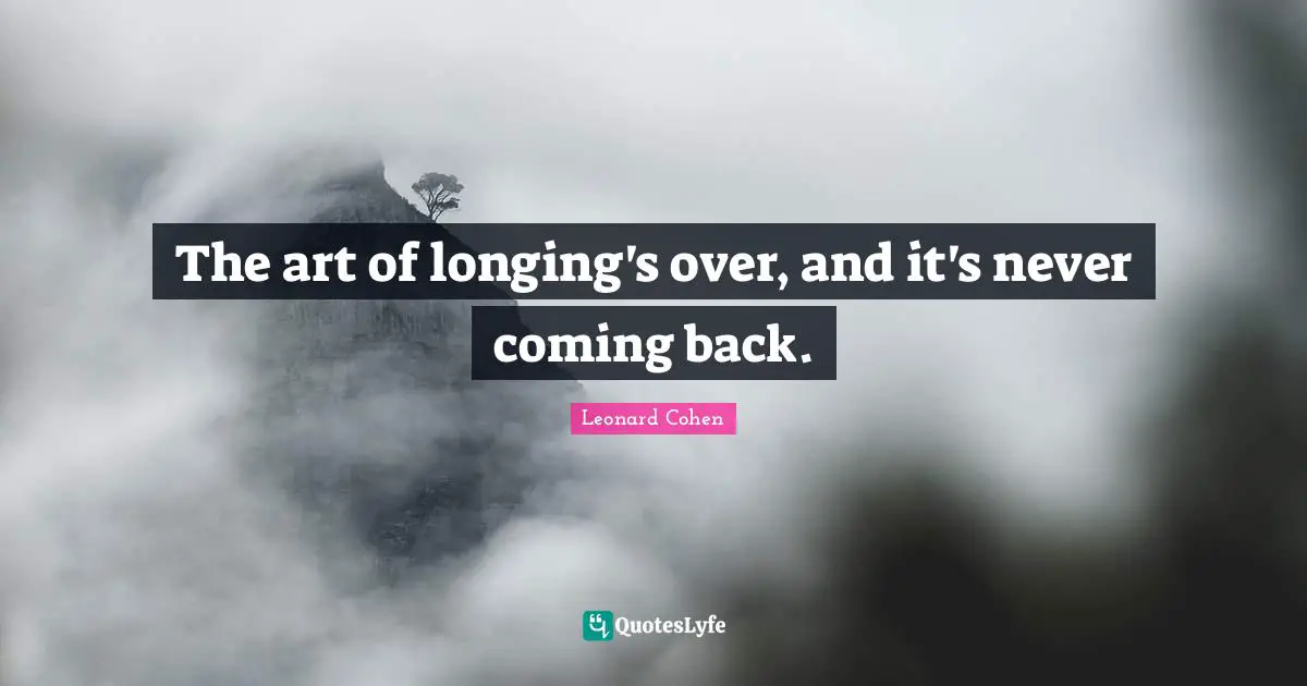 The art of longing's over, and it's never coming back.