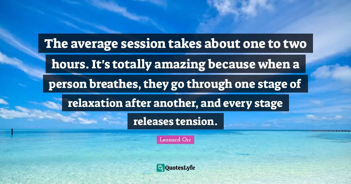 Session Quotes: "The average session takes about one to two hours. It's totally amazing because when a person breathes, they go through one stage of relaxation after another, and every stage releases tension."