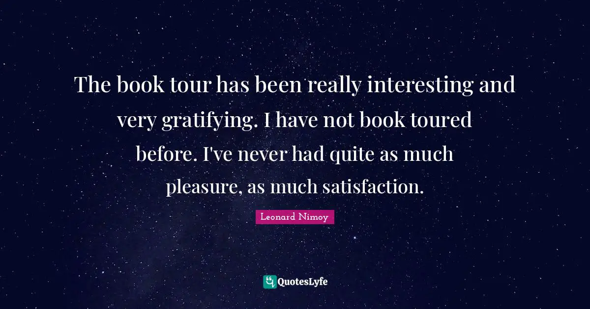 Leonard Nimoy Quotes: "The book tour has been really interesting and very gratifying. I have not book toured before. I've never had quite as much pleasure, as much satisfaction."