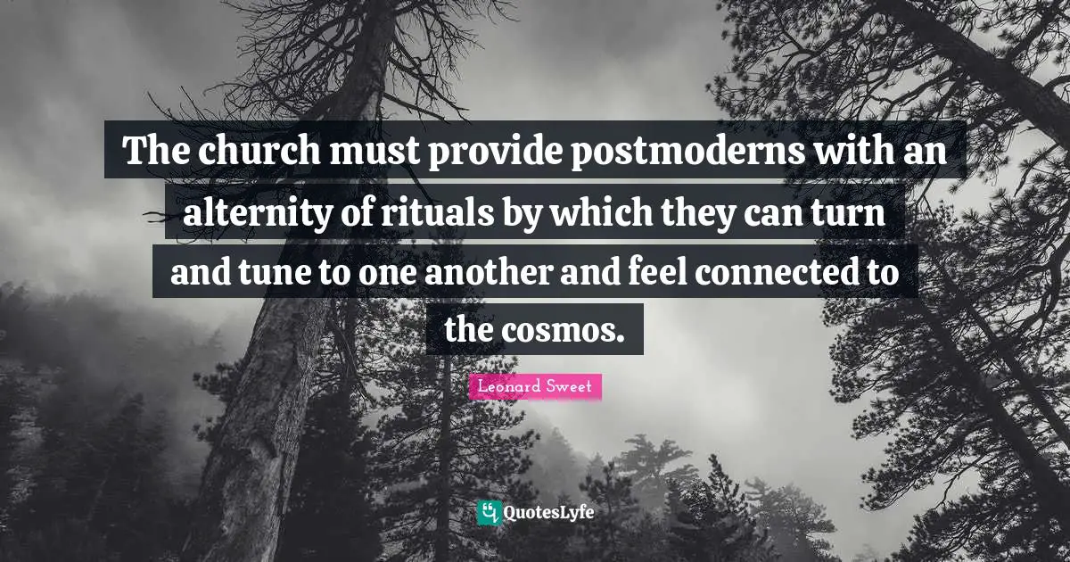 The church must provide postmoderns with an alternity of rituals by which they can turn and tune to one another and feel connected to the cosmos.
