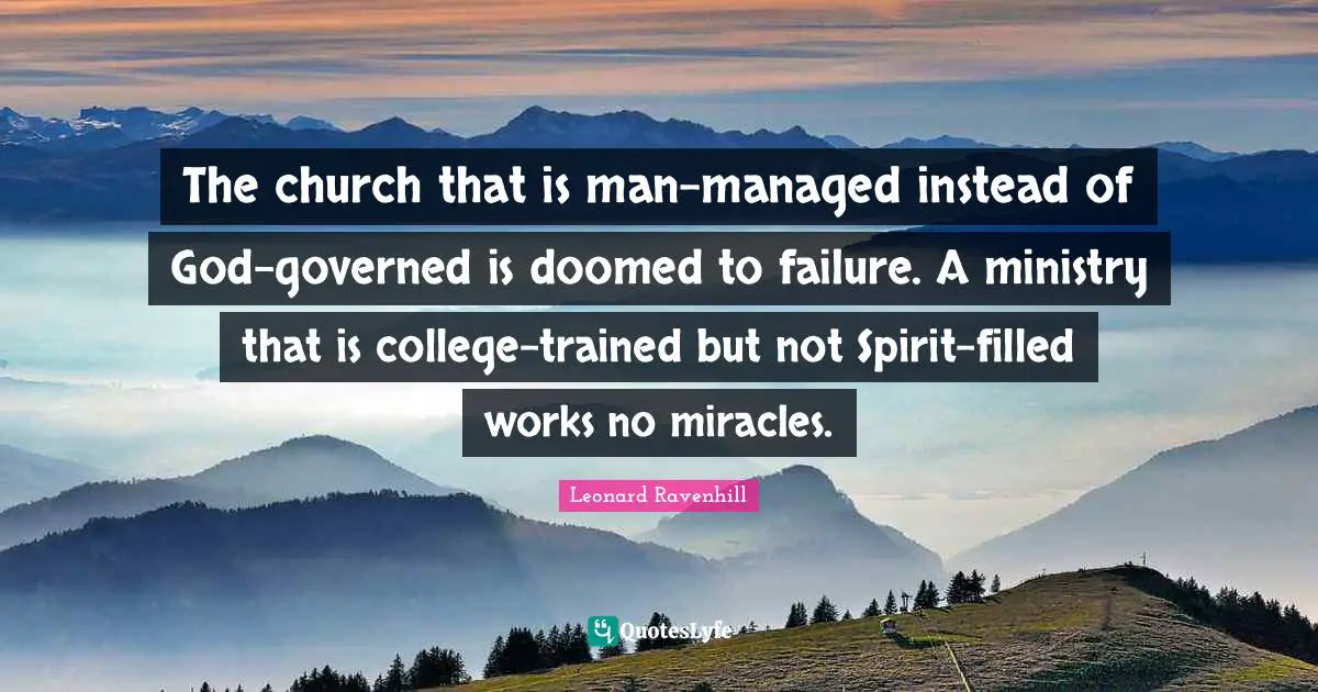 Leonard Ravenhill Quotes: "The church that is man-managed instead of God-governed is doomed to failure. A ministry that is college-trained but not Spirit-filled works no miracles."