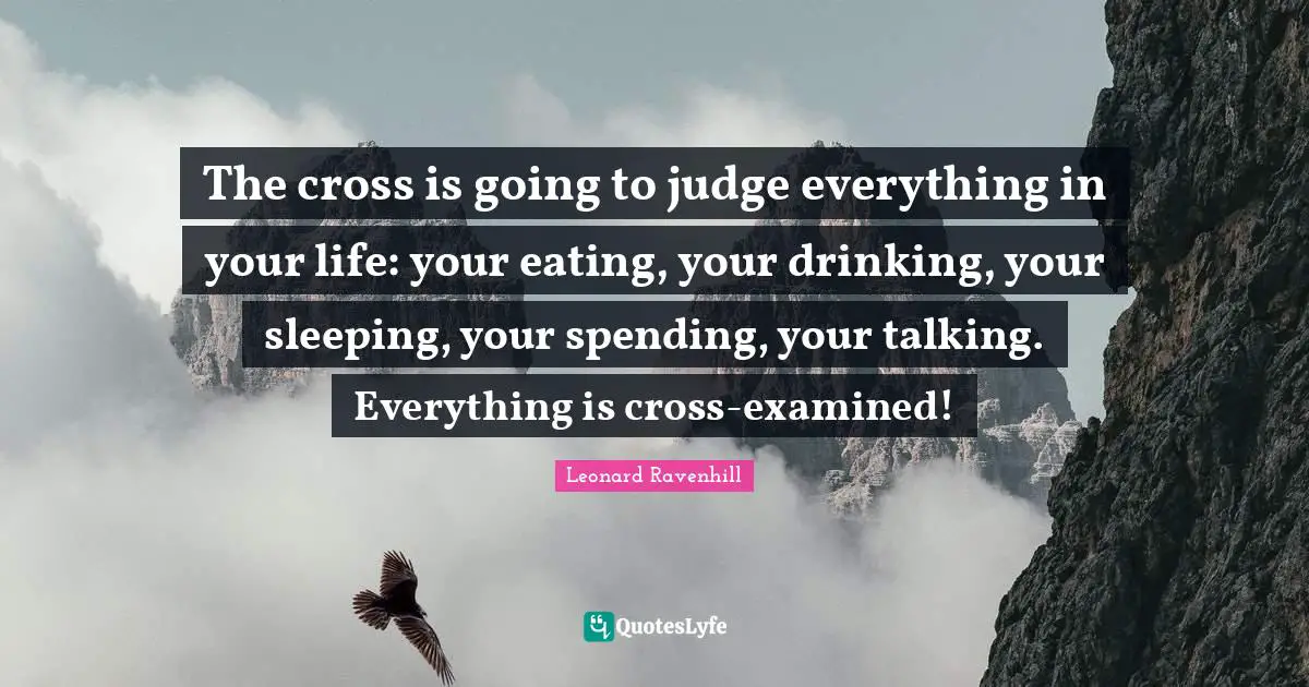 Talking Quotes: "The cross is going to judge everything in your life: your eating, your drinking, your sleeping, your spending, your talking. Everything is cross-examined!"