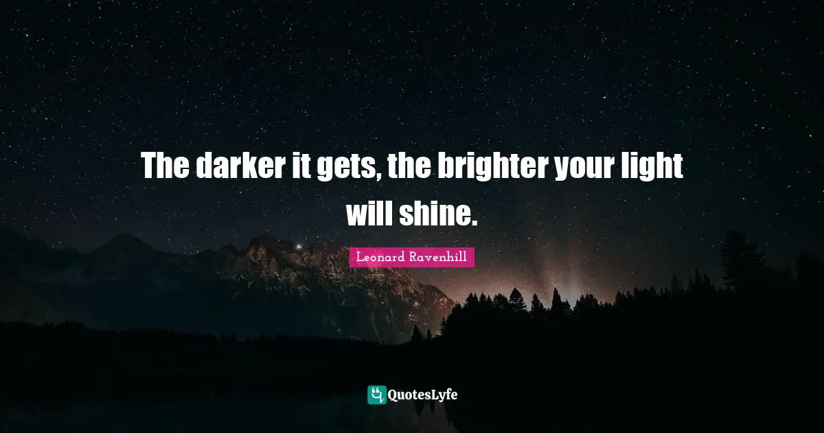 The darker it gets, the brighter your light will shine.