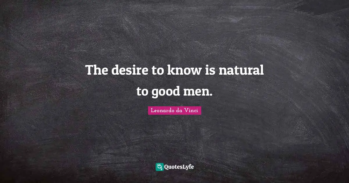 The desire to know is natural to good men.