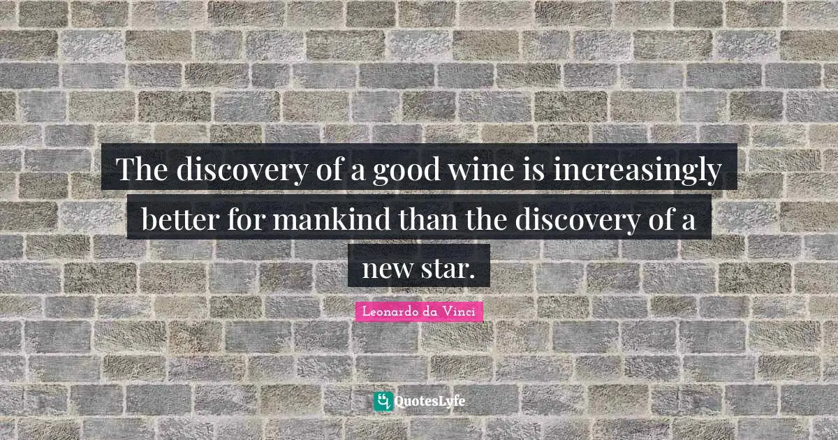 The discovery of a good wine is increasingly better for mankind than the discovery of a new star.
