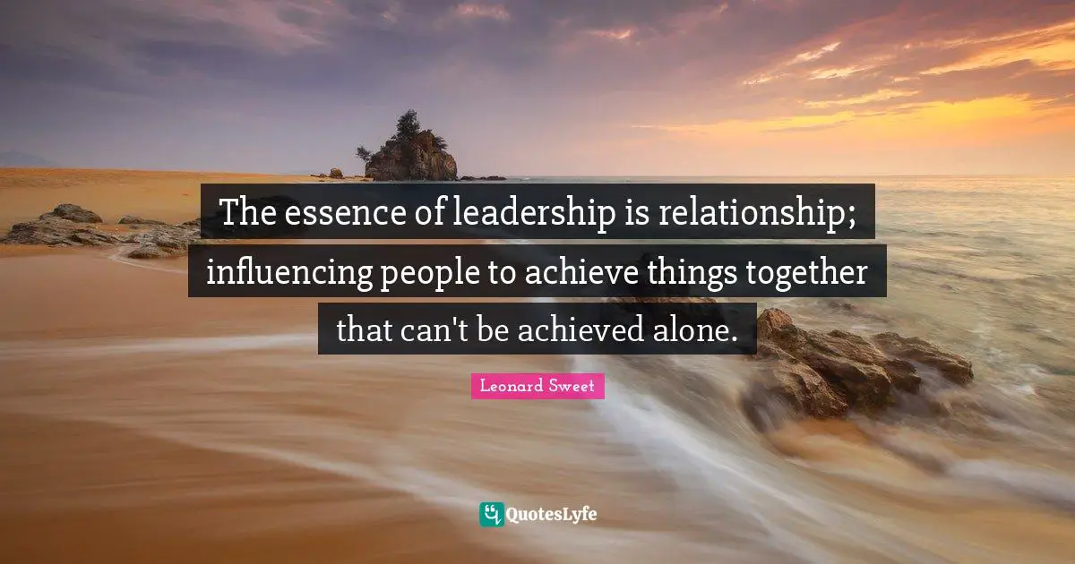 Leonard Sweet Quotes: "The essence of leadership is relationship; influencing people to achieve things together that can't be achieved alone."