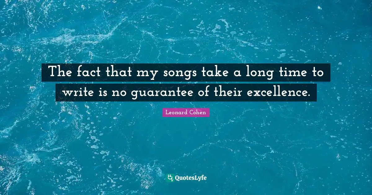The fact that my songs take a long time to write is no guarantee of their excellence.