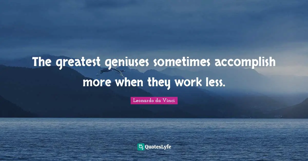 The greatest geniuses sometimes accomplish more when they work less.