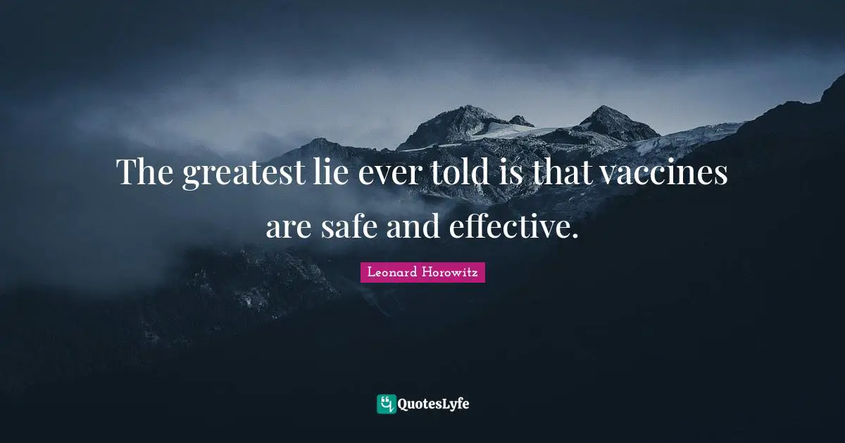 The greatest lie ever told is that vaccines are safe and effective.