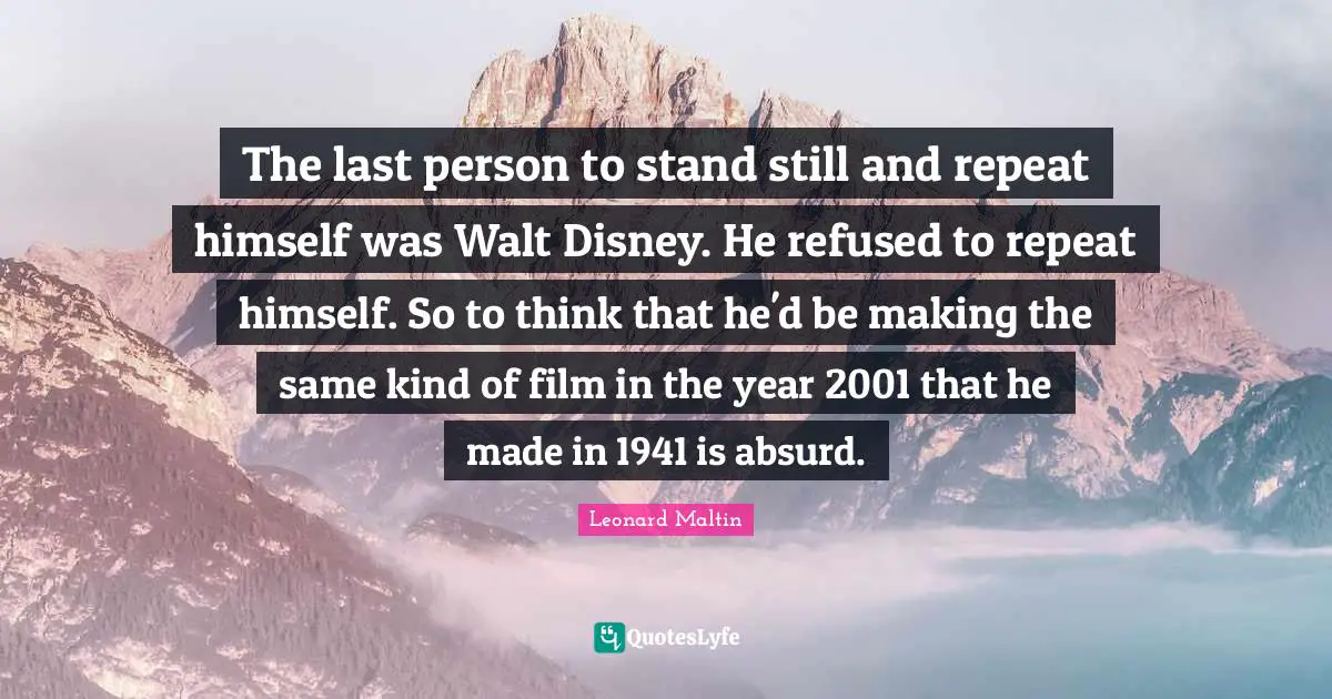 The last person to stand still and repeat himself was Walt Disney. He refused to repeat himself. So to think that he'd be making the same kind of film in the year 2001 that he made in 1941 is absurd.