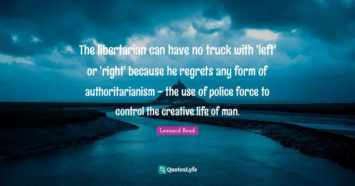 The libertarian can have no truck with 'left' or 'right' because he regrets any form of authoritarianism - the use of police force to control the creative life of man.