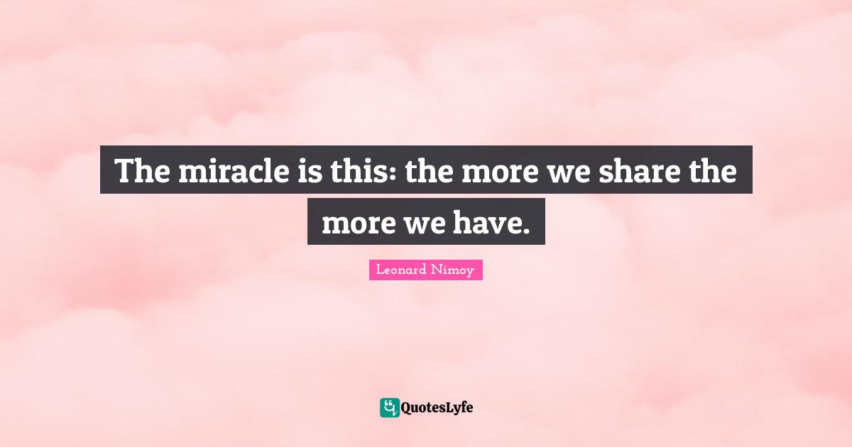 Leonard Nimoy Quotes: "The miracle is this: the more we share the more we have."