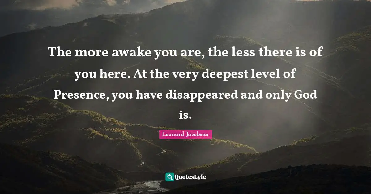 The more awake you are, the less there is of you here. At the very deepest level of Presence, you have disappeared and only God is.