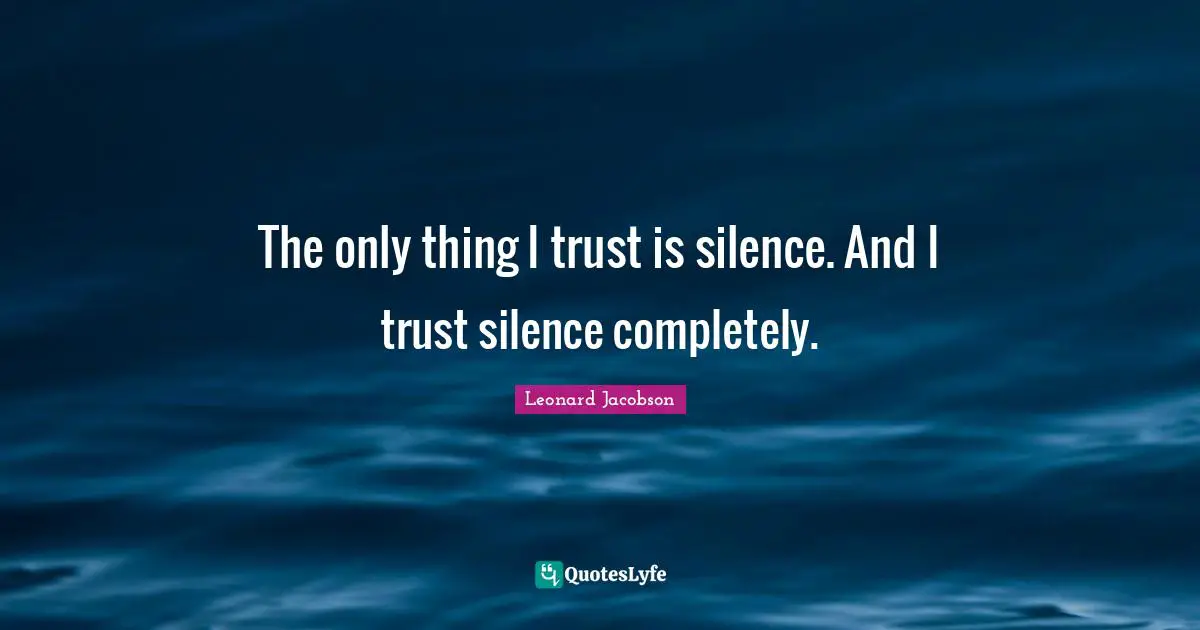 The only thing I trust is silence. And I trust silence completely.
