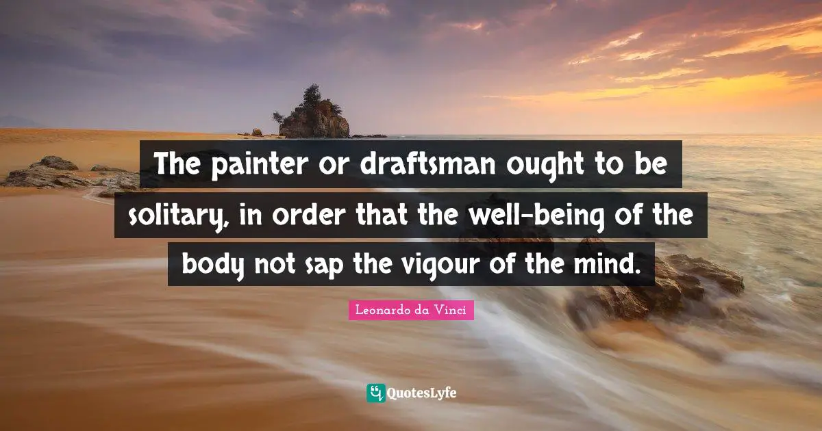 The painter or draftsman ought to be solitary, in order that the well-being of the body not sap the vigour of the mind.