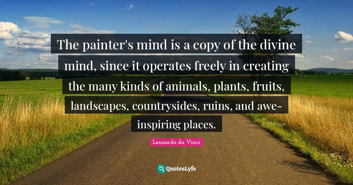The painter's mind is a copy of the divine mind, since it operates freely in creating the many kinds of animals, plants, fruits, landscapes, countrysides, ruins, and awe-inspiring places.