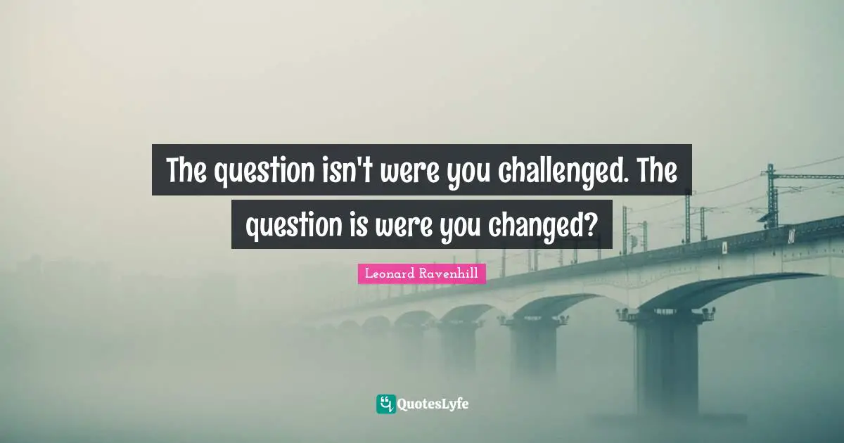 Leonard Ravenhill Quotes: "The question isn't were you challenged. The question is were you changed?"